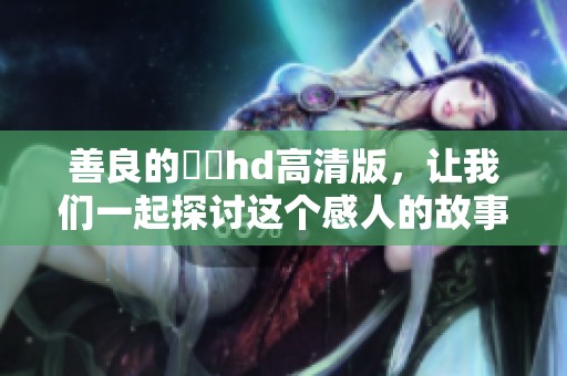 善良的妺妺hd高清版，让我们一起探讨这个感人的故事内容