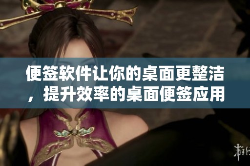 便签软件让你的桌面更整洁，提升效率的桌面便签应用推荐