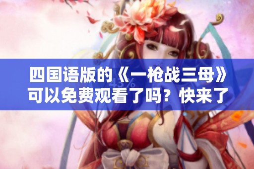 四国语版的《一枪战三母》可以免费观看了吗？快来了解一下吧！