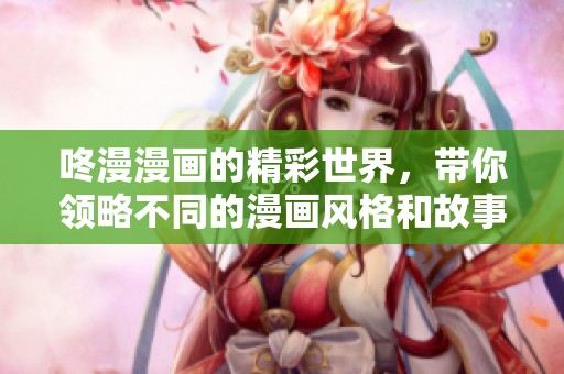 咚漫漫画的精彩世界，带你领略不同的漫画风格和故事情节