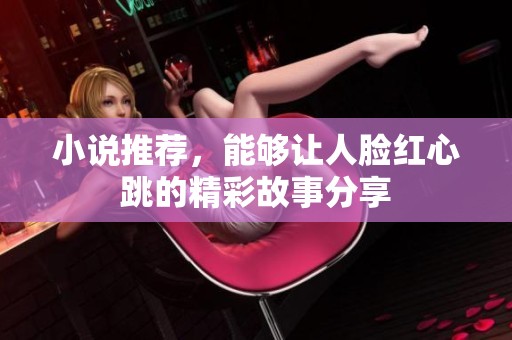 小说推荐，能够让人脸红心跳的精彩故事分享