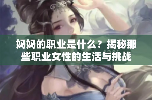 妈妈的职业是什么？揭秘那些职业女性的生活与挑战