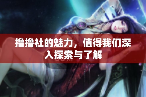 撸撸社的魅力，值得我们深入探索与了解