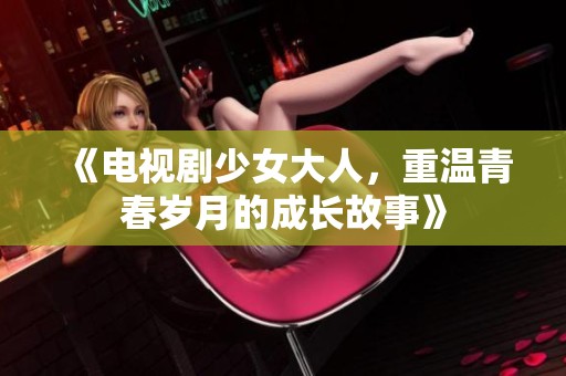 《电视剧少女大人，重温青春岁月的成长故事》