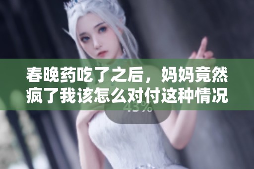 春晚药吃了之后，妈妈竟然疯了我该怎么对付这种情况