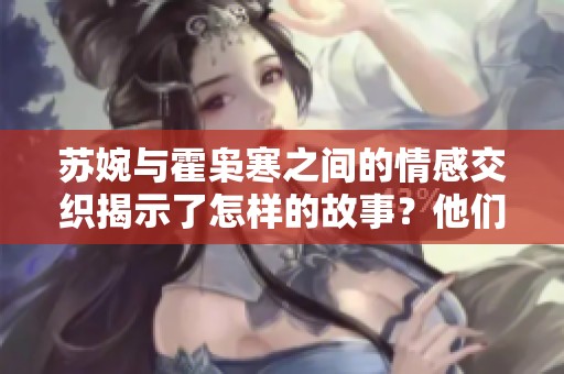 苏婉与霍枭寒之间的情感交织揭示了怎样的故事？他们的爱情究竟经历了什么样的考验？