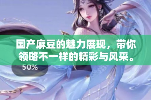 国产麻豆的魅力展现，带你领略不一样的精彩与风采。