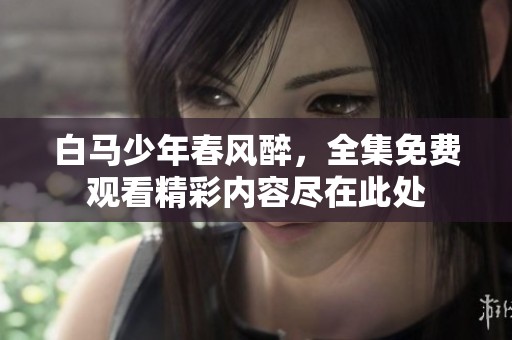 白马少年春风醉，全集免费观看精彩内容尽在此处