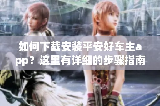 如何下载安装平安好车主app？这里有详细的步骤指南和注意事项！
