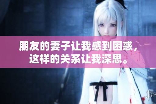 朋友的妻子让我感到困惑，这样的关系让我深思。