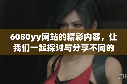 6080yy网站的精彩内容，让我们一起探讨与分享不同的观影体验