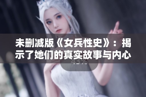 未删减版《女兵性史》：揭示了她们的真实故事与内心世界