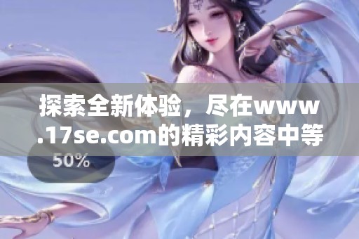 探索全新体验，尽在www.17se.com的精彩内容中等你发掘