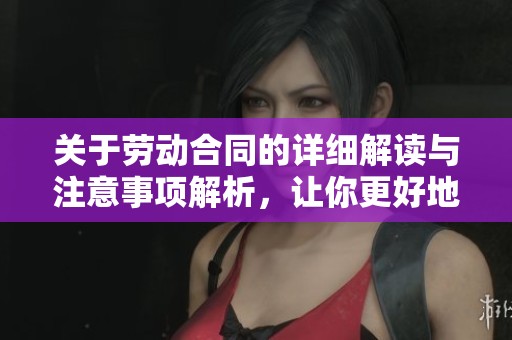 关于劳动合同的详细解读与注意事项解析，让你更好地维护自身权益