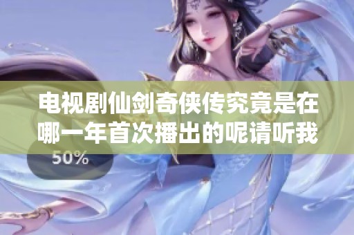 电视剧仙剑奇侠传究竟是在哪一年首次播出的呢请听我为你解答