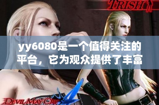 yy6080是一个值得关注的平台，它为观众提供了丰富的精彩内容
