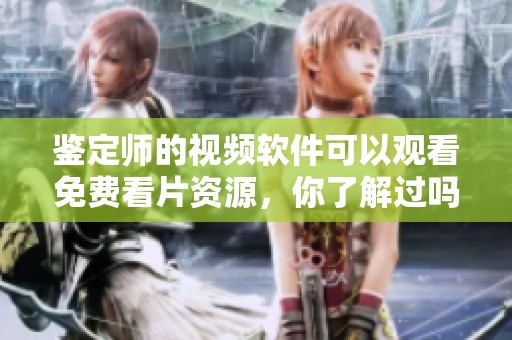鉴定师的视频软件可以观看免费看片资源，你了解过吗