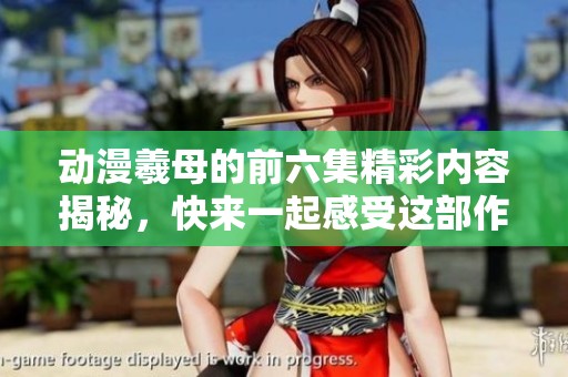 动漫羲母的前六集精彩内容揭秘，快来一起感受这部作品的魅力吧