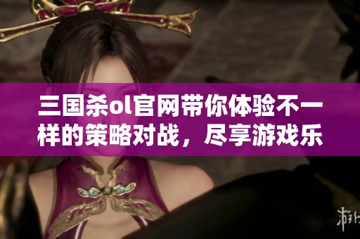 三国杀ol官网带你体验不一样的策略对战，尽享游戏乐趣与精彩玩法