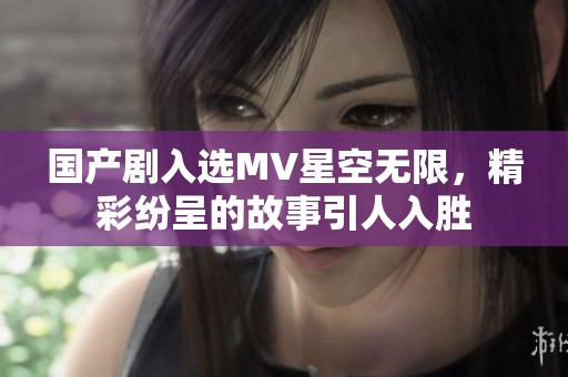 国产剧入选MV星空无限，精彩纷呈的故事引人入胜
