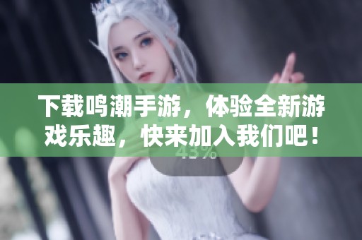 下载鸣潮手游，体验全新游戏乐趣，快来加入我们吧！