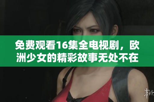 免费观看16集全电视剧，欧洲少女的精彩故事无处不在