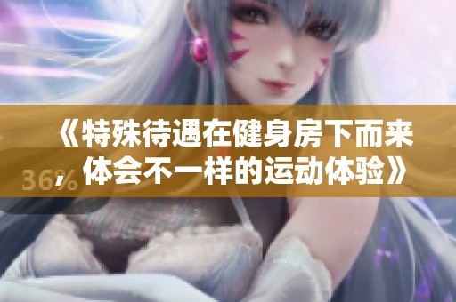 《特殊待遇在健身房下而来，体会不一样的运动体验》