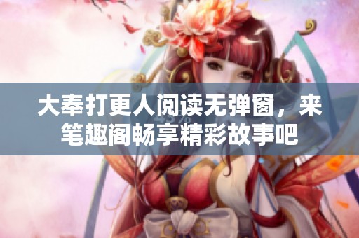 大奉打更人阅读无弹窗，来笔趣阁畅享精彩故事吧
