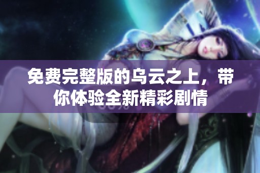 免费完整版的乌云之上，带你体验全新精彩剧情