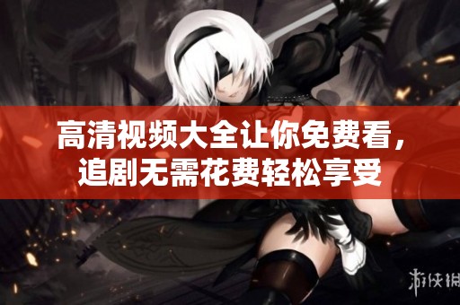 高清视频大全让你免费看，追剧无需花费轻松享受