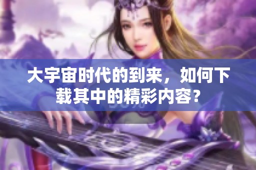 大宇宙时代的到来，如何下载其中的精彩内容？