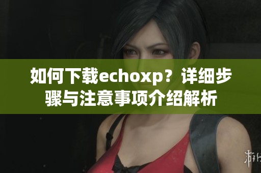如何下载echoxp？详细步骤与注意事项介绍解析