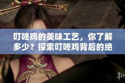 叮咚鸡的美味工艺，你了解多少？探索叮咚鸡背后的绝妙风味吧！