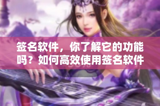 签名软件，你了解它的功能吗？如何高效使用签名软件来完成工作任务。