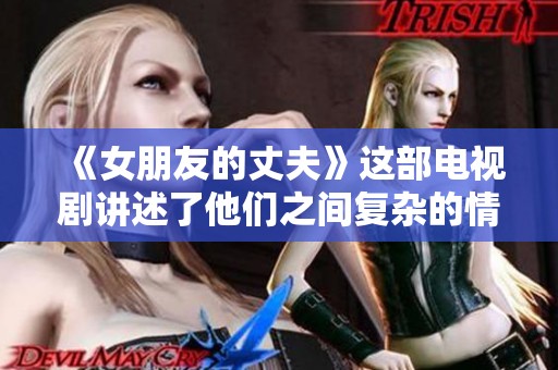 《女朋友的丈夫》这部电视剧讲述了他们之间复杂的情感故事