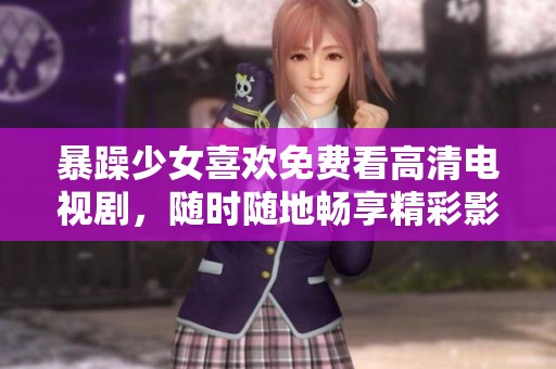 暴躁少女喜欢免费看高清电视剧，随时随地畅享精彩影片内容