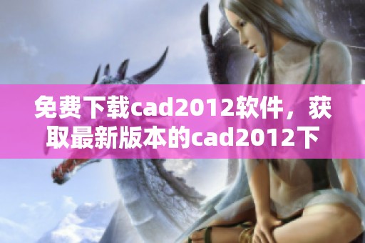 免费下载cad2012软件，获取最新版本的cad2012下载链接与方法