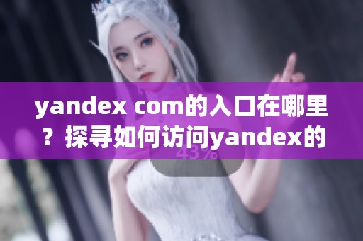 yandex com的入口在哪里？探寻如何访问yandex的入口方法