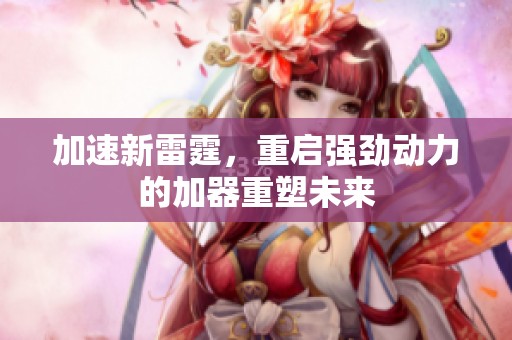 加速新雷霆，重启强劲动力的加器重塑未来