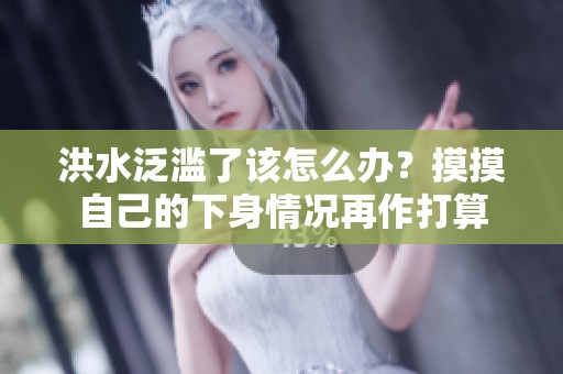 洪水泛滥了该怎么办？摸摸自己的下身情况再作打算