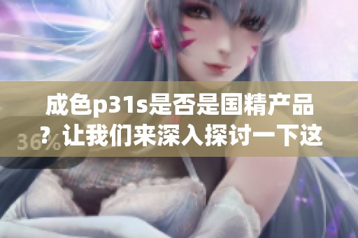 成色p31s是否是国精产品？让我们来深入探讨一下这个问题。