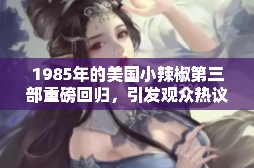 1985年的美国小辣椒第三部重磅回归，引发观众热议与期待