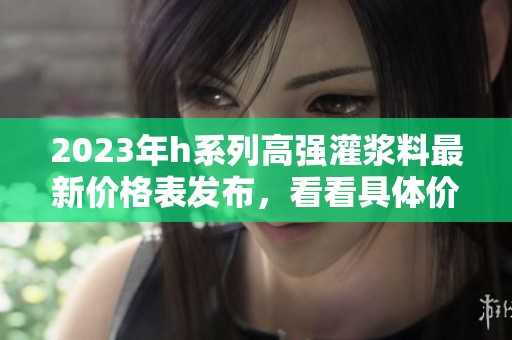 2023年h系列高强灌浆料最新价格表发布，看看具体价格有哪些变化