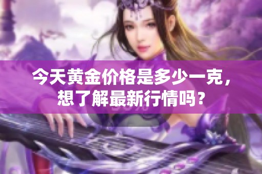 今天黄金价格是多少一克，想了解最新行情吗？
