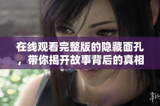 在线观看完整版的隐藏面孔，带你揭开故事背后的真相
