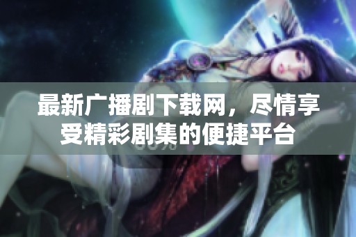 最新广播剧下载网，尽情享受精彩剧集的便捷平台