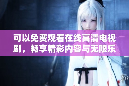 可以免费观看在线高清电视剧，畅享精彩内容与无限乐趣！
