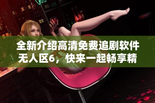 全新介绍高清免费追剧软件无人区6，快来一起畅享精彩剧集吧！