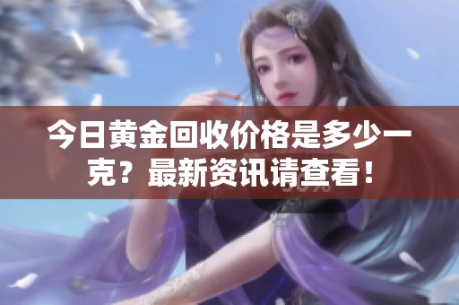 今日黄金回收价格是多少一克？最新资讯请查看！