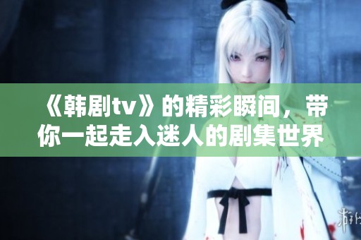 《韩剧tv》的精彩瞬间，带你一起走入迷人的剧集世界！